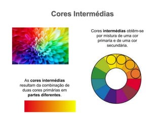 Cores IntermédiasCores intermédias obtêm-se por mistura de uma cor primaria e de uma cor secundária.As cores intermédias resultam da combinação de duas cores primárias em partes diferentes.
