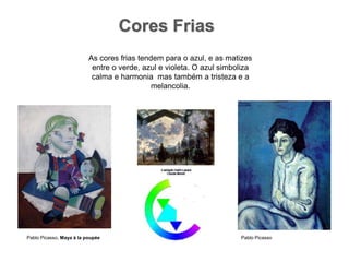 Cores FriasAs cores frias tendem para o azul, e as matizes entre o verde, azul e violeta. O azul simboliza calma e harmonia  mas também a tristeza e a melancolia.Pablo Picasso, Maya à lapoupéePablo Picasso