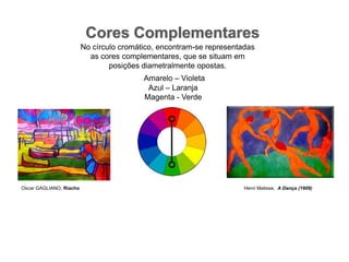 Cores ComplementaresNo círculo cromático, encontram-se representadas as cores complementares, que se situam em posições diametralmente opostas.Amarelo – VioletaAzul – LaranjaMagenta - VerdeOscar GAGLIANO, Riacho HenriMatisse,  A Dança (1909)