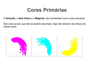 Cores PrimáriasO Amarelo, o Azul Ciano e o Magenta, são conhecidas como cores primárias.São cores puras, que não se podem decompor, logo não derivam da mistura de outras cores. 