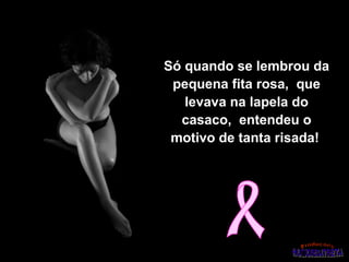 Só quando se lembrou da
 pequena fita rosa, que
   levava na lapela do
  casaco, entendeu o
 motivo de tanta risada!
 