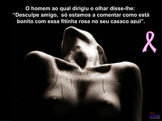 O homem ao qual dirigiu o olhar disse-lhe:  “Desculpe amigo,  só estamos a comentar como está bonito com essa fitinha rosa no seu casaco azul”. 