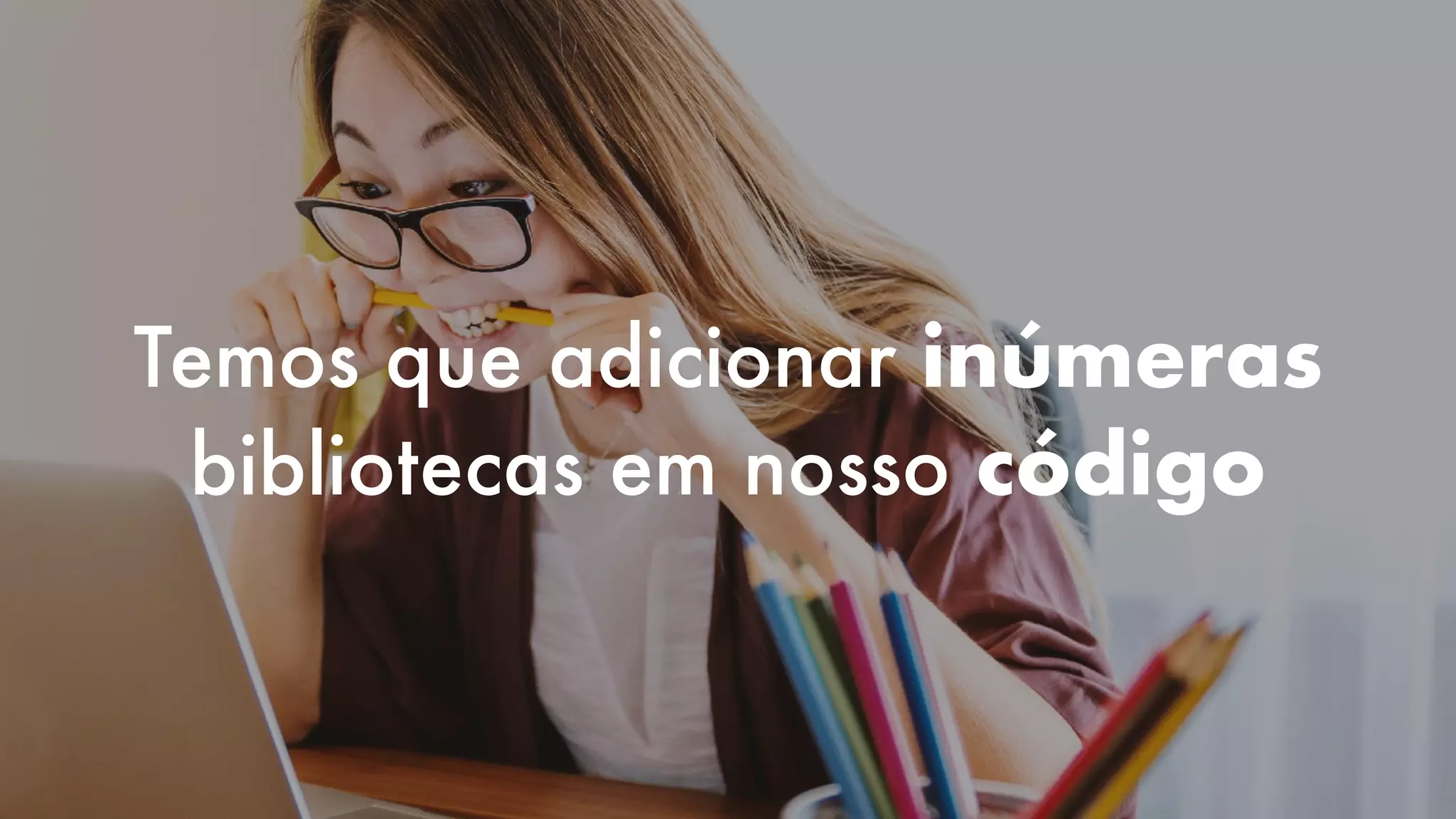 Temos que adicionar inúmeras
bibliotecas em nosso código
 