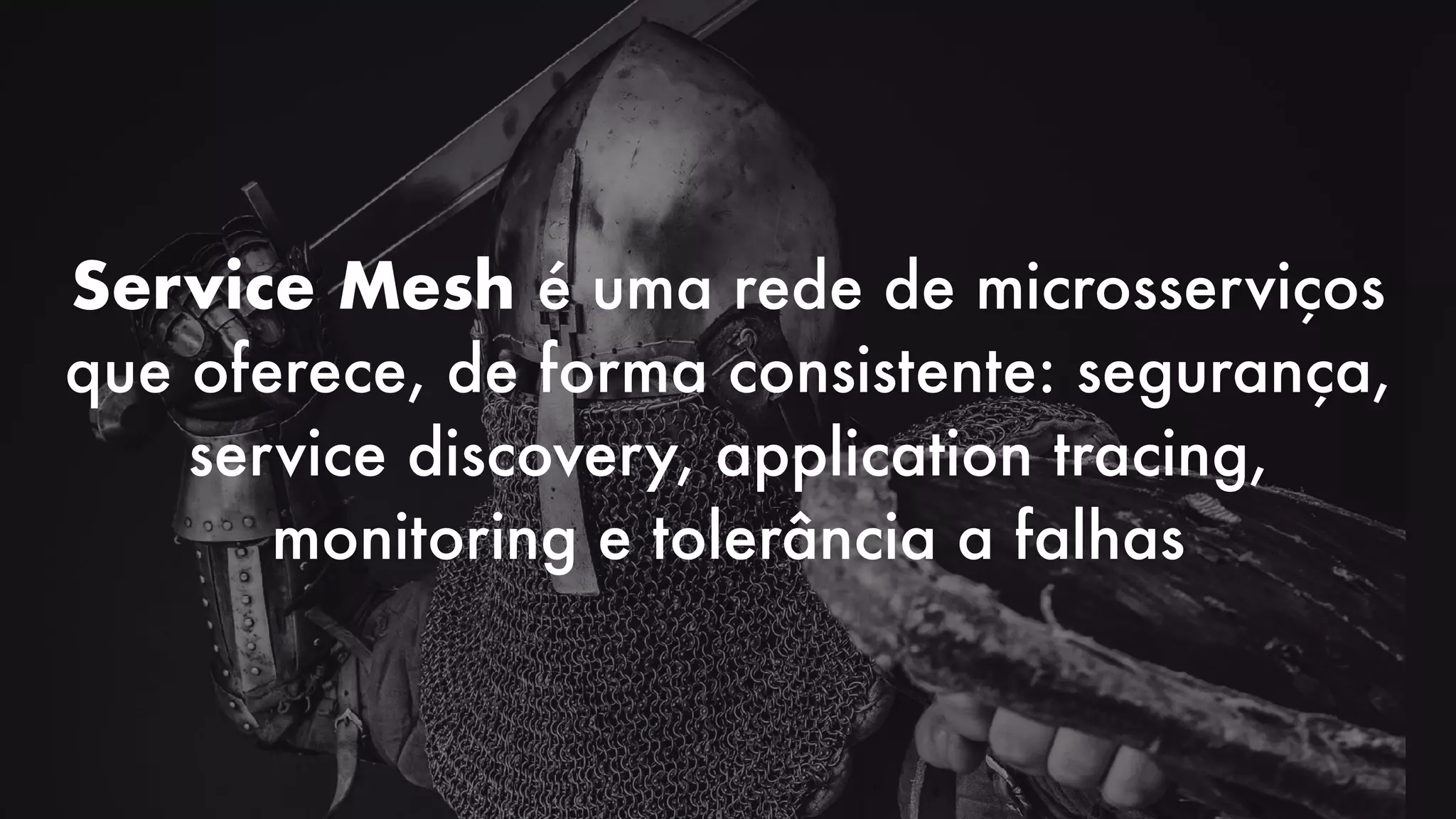 Service Mesh é uma rede de microsserviços
que oferece, de forma consistente: segurança,
service discovery, application tracing,
monitoring e tolerância a falhas
 
