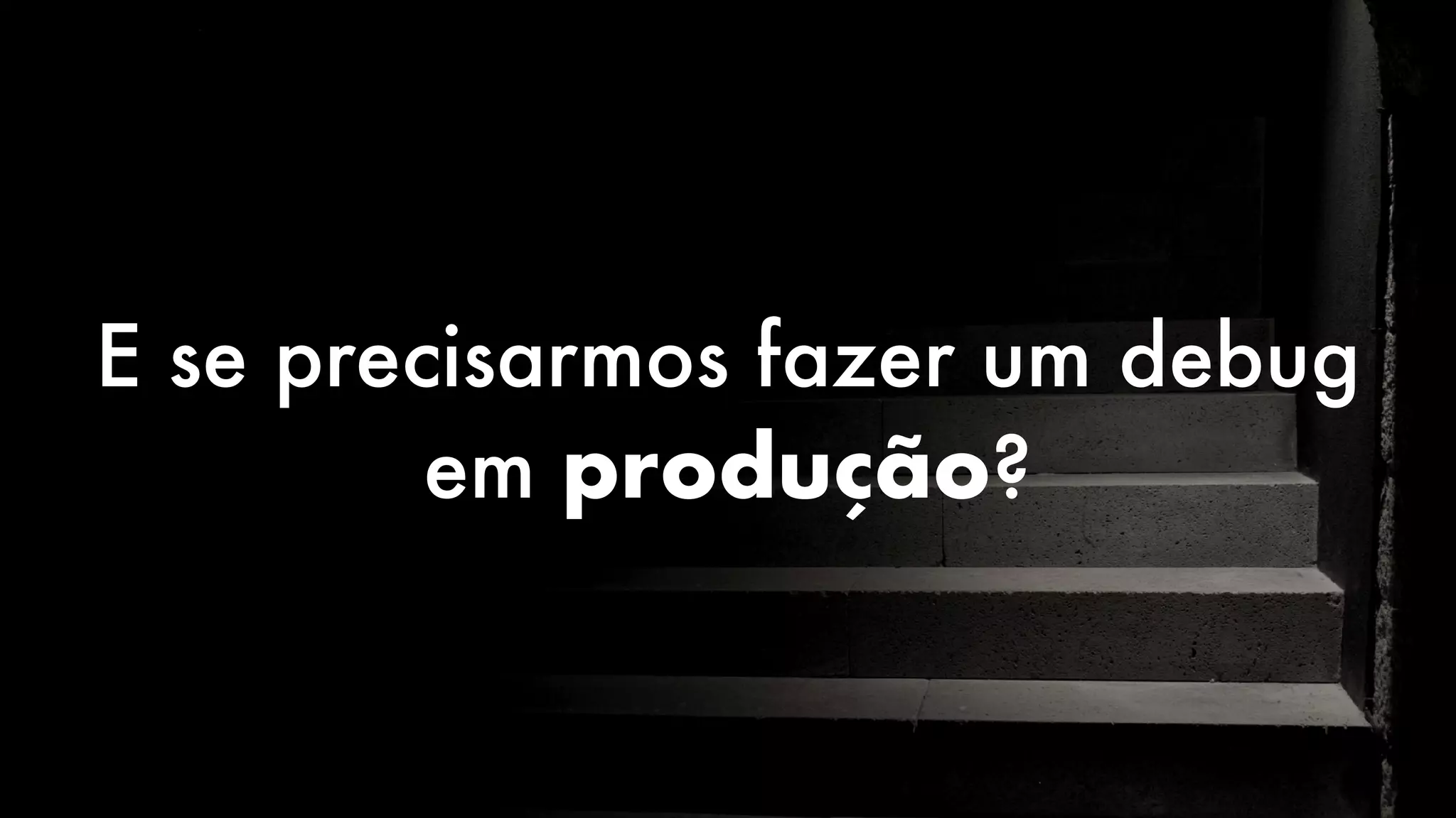 E se precisarmos fazer um debug
em produção?
 