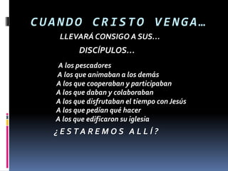 CUAN DO C RIST O VE NGA…
LLEVARÁCONSIGO A SUS…
A los pescadores
A los que animaban a los demás
A los que cooperaban y participaban
A los que daban y colaboraban
A los que disfrutaban el tiempo con Jesús
A los que pedían qué hacer
A los que edificaron su iglesia
DISCÍPULOS…
¿ E S T A R E M O S A L L Í ?
 