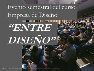 Evento semestral del curso
Empresa de Diseño
“ENTRE
DISEÑO”
Mg. Juliana Pino Mesa, Adriana Gastaldi / Empresa Diseño / Diseño de comunicación visual /Pontificia Universidad Javeriana
 