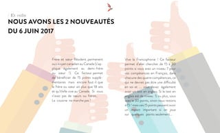 / Et enfin
NOUS AVONS LES 2 NOUVEAUTÉS
DU 6 JUIN 2017
Frère et sœur Résident permanent
ou citoyen canadien au Canada (s’ap-
plique également au demi-frère
ou sœur !). Ce facteur permet
de bénéficier de 15 points supplé-
mentaires mais encore faut-il que
le frère ou sœur ait plus que 18 ans
et qu’il/elle vive au Canada. Si vous
n’avez pas de sœurs ou frères..
La cousine ne marche pas !
Vive la Francophonie ! Ce facteur
permet d’aller chercher de 15 à 30
points si vous avez un niveau 7 pour
vos compétences en Français, dans
chacune des quatre compétences, ce
qui ne devrait pas être une difficulté
en soi et .... vous devez également
avoir un test en anglais. Si le test en
anglais est de niveau 5 ou plus, vous
avez le 30 points, sinon nous restons
à 15 ! mais ces 15 points peuvent avoir
un impact important si on joue
sur quelques points seulement...
 