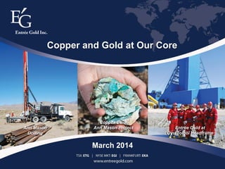 1TSX:ETG | NYSE MKT:EGI | FRANKFURT:EKA
Entrée Gold at
Oyu Tolgoi Headframe
Copper Oxide
Ann Mason ProjectAnn Mason
Drilling
March 2014
Copper and Gold at Our Core
 