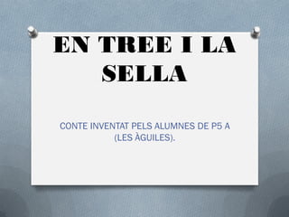 EN TREE I LA
   SELLA
CONTE INVENTAT PELS ALUMNES DE P5 A
           (LES ÀGUILES).
 