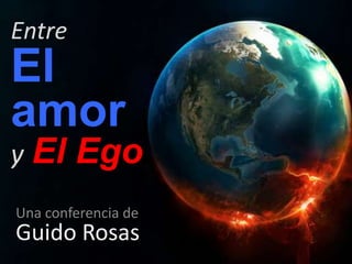 Entre
El
amor
y El Ego
Una conferencia de
Guido Rosas
 