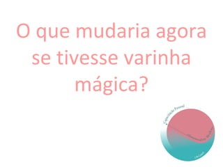 O que mudaria agora
se tivesse varinha
mágica?
 