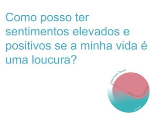 Como posso ter
sentimentos elevados e
positivos se a minha vida é
uma loucura?
 