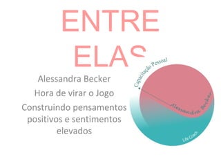 ENTRE
ELAS
Alessandra Becker
Hora de virar o Jogo
Construindo pensamentos
positivos e sentimentos
elevados
 