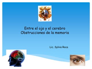 Entre el ojo y el cerebro
Obstrucciones de la memoria
Lic. Sylvia Roca
 