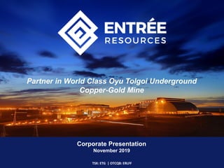 Corporate Presentation
November 2019
TSX: ETG | OTCQB: ERLFF
Partner in World Class Oyu Tolgoi Underground
Copper-Gold Mine
 