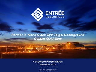 Corporate Presentation
November 2020
TSX: ETG | OTCQB: ERLFF
Partner in World Class Oyu Tolgoi Underground
Copper-Gold Mine
 