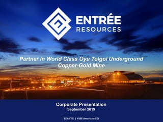 Corporate Presentation
September 2019
TSX: ETG | NYSE American: EGI
Partner in World Class Oyu Tolgoi Underground
Copper-Gold Mine
 