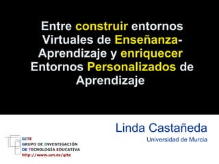 Entre  construir  entornos Virtuales de  Enseñanza -Aprendizaje y  enriquecer  Entornos  Personalizados  de Aprendizaje   Linda Castañeda Universidad de Murcia G I T E G RUPO   DE   I NVESTIGACIÓN DE  T ECNOLOGÍA  E DUCATIVA http://www.um.es/gite   