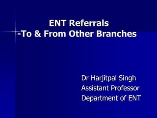 ENT Referrals
-To & From Other Branches
Dr Harjitpal Singh
Assistant Professor
Department of ENT
 