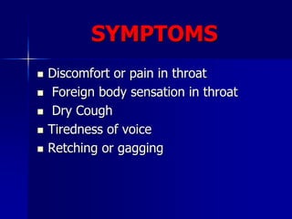 SYMPTOMS
 Discomfort or pain in throat
 Foreign body sensation in throat
 Dry Cough
 Tiredness of voice
 Retching or gagging
 