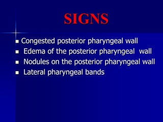 SIGNS
 Congested posterior pharyngeal wall
 Edema of the posterior pharyngeal wall
 Nodules on the posterior pharyngeal wall
 Lateral pharyngeal bands
 