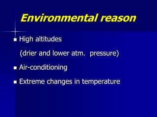 Environmental reason
 High altitudes
(drier and lower atm. pressure)
 Air-conditioning
 Extreme changes in temperature
 