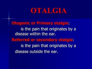 OTALGIA
Otogenic or Primary otalgia:
is the pain that originates by a
disease within the ear.
Referred or secondary otalgia:
is the pain that originates by a
disease outside the ear.
 