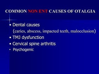 COMMON NON ENT CAUSES OF OTALGIA
• Dental causes
(caries, abscess, impacted teeth, malocclusion)
• TMJ dysfunction
• Cervical spine arthritis
• Psychogenic
 
