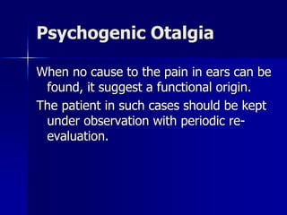 Psychogenic Otalgia
When no cause to the pain in ears can be
found, it suggest a functional origin.
The patient in such cases should be kept
under observation with periodic re-
evaluation.
 