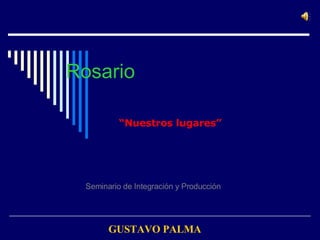 Rosario “ Nuestros lugares” Seminario de Integración y Producción   GUSTAVO PALMA 