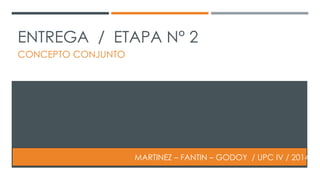 ENTREGA / ETAPA N° 2 
CONCEPTO CONJUNTO 
MARTINEZ – FANTIN – GODOY / UPC IV / 2014 
 