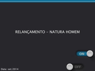 RELANÇAMENTO - NATURA HOMEM
Data: set/2014
 
