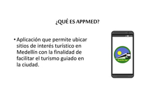 ¿QUÉ ES APPMED?
• Aplicación que permite ubicar
sitios de interés turístico en
Medellín con la finalidad de
facilitar el turismo guiado en
la ciudad.
 