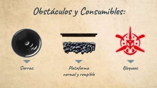Obstáculos y Consumibles:
Sierras. Bloqueos.Plataforma
normal y rompible
 