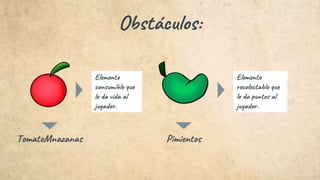 Obstáculos:
TomateMnazanas Pimientos
Elemento
consumible que
le da vida al
jugador.
Elemento
recolectable que
le da puntos al
jugador.
 