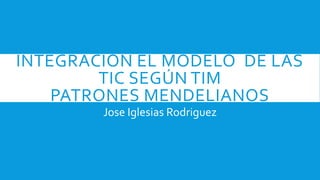 INTEGRACIÓN EL MODELO DE LAS
TIC SEGÚN TIM
PATRONES MENDELIANOS
Jose Iglesias Rodriguez
 