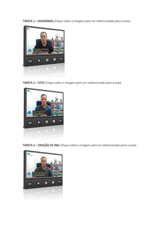 TAREFA 1 – DIAGRAMAS (Clique sobre a imagem para ser redirecionado para a aula)
TAREFA 2 – SITES (Clique sobre a imagem para ser redirecionado para a aula)
TAREFA 3 – CRIAÇÃO AS VMs (Clique sobre a imagem para ser redirecionado para a aula)
 