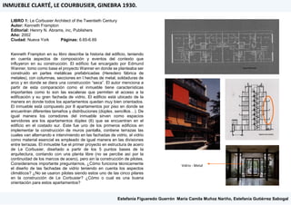 LIBRO 1: Le Corbusier Architect of the Twentieth Century
Autor: Kenneth Frampton
Editorial: Henrry N. Abrams, inc, Publishers
Año: 2002
Ciudad: Nueva York Páginas: 6.65-6.69
Kenneth Frampton en su libro describe la historia del edificio, teniendo
en cuenta aspectos de composición y eventos del contexto que
influyeron en su construcción. El edificio fue encargado por Edmund
Wanner, tomo como base el proyecto Wanner en donde se planteaba ser
construido en partes metálicas prefabricadas (Heredero fábrica de
metales), con columnas, secciones en I hechas de metal, soldaduras de
arco y en donde se diera una construcción “seca”. El autor menciona a
partir de esta comparación como el inmueble tiene características
importantes como lo son las escaleras que permiten el acceso a la
edificación y su gran fachada de vidrio, El edificio está ubicado de la
manera en donde todos los apartamentos quedan muy bien orientados.
El inmueble está compuesto por 8 apartamentos por piso en donde se
encuentran diferentes tamaños y distribuciones (dúplex, sencillos…). De
igual manera los corredores del inmueble sirven como espacios
servidores ara los apartamentos dúplex (6) que se encuentran en el
edificio en el costado sur. Este fue uno de los primeros edificios en
implementar la construcción de muros pantalla, contiene terrazas las
cuales van alternando e interviniendo en las fachadas de vidrio, el vidrio
como material esencial es empleado de igual manera en las divisiones
entre terrazas. El inmueble fue el primer proyecto en estructura de acero
de Le Corbusier, diseñado a partir de los 5 puntos bases de la
arquitectura, contando con una planta libre (no se percibe así por la
continuidad de los marcos de acero), pero sin la construcción de pilotes.
Consideramos importante preguntarnos, ¿Cómo funciona técnicamente
el diseño de las fachadas de vidrio teniendo en cuenta los aspectos
climáticos? ¿No se usaron pilotes siendo estos uno de las cinco pilares
en la construcción de Le Corbusier? ¿Cómo o cual es una buena
orientación para estos apartamentos?
INMUEBLE CLARTÉ, LE COURBUSIER, GINEBRA 1930.
Estefanía Figueredo Guerrón, María Camila Muñoz Nariño, Estefanía Gutiérrez Sabogal
Vidrio - Metal
 