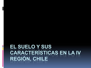 El Suelo y sus características en la IV Región, Chile 
