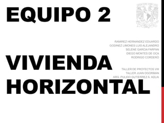 EQUIPO 2
VIVIENDA
HORIZONTAL
RAMIREZ HERNANDEZ EDUARDO
GODINEZ LIMONES LUIS ALEJANDRO
SELENE GARCIA FARFAN
DIEGO MONTES DE OCA
RODRIGO CORDERO
TALLER DE PROYECTOS VIII
TALLER JUAN OGORMAN
ARQ. PULIDO GUTIERREZ A. ADLAI
 