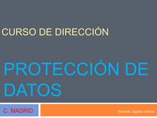 PROTECCIÓN DE
DATOS
Eduardo. Eguíluz García
CURSO DE DIRECCIÓN
C. MADRID
 