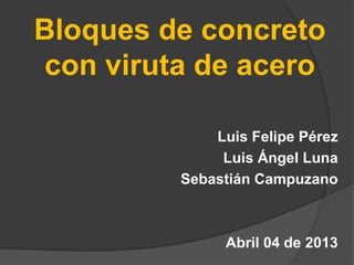 Bloques de concreto
con viruta de acero
Luis Felipe Pérez
Luis Ángel Luna
Sebastián Campuzano
Abril 04 de 2013
 