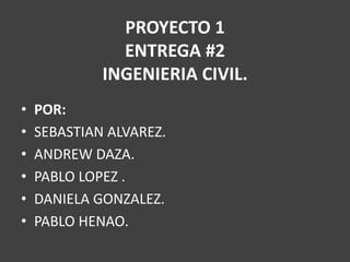 PROYECTO 1
ENTREGA #2
INGENIERIA CIVIL.
• POR:
• SEBASTIAN ALVAREZ.
• ANDREW DAZA.
• PABLO LOPEZ .
• DANIELA GONZALEZ.
• PABLO HENAO.
 