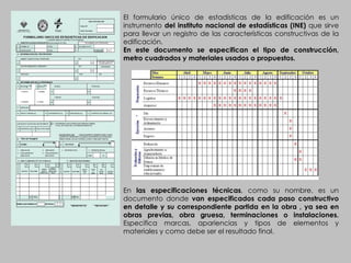 El formulario único de estadísticas de la edificación es un instrumento  del instituto nacional de estadísticas (INE)  que sirve para llevar un registro de las características constructivas de la edificación. En este documento se especifican el tipo de construcción, metro cuadrados y materiales usados o propuestos. En  las especificaciones técnicas , como su nombre, es un documento donde  van especificados cada paso constructivo en detalle y su correspondiente partida en la obra , ya sea en obras previas, obra gruesa, terminaciones o instalaciones.  Especifica marcas, apariencias y tipos de elementos y materiales y como debe ser el resultado final. 