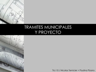 TRAMITES MUNICIPALES Y PROYECTO Tici 10 / Nicolas Ternicier + Paulina Pizarro 
