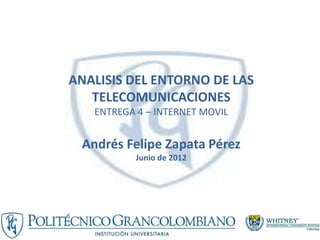 ANALISIS DEL ENTORNO DE LAS
   TELECOMUNICACIONES
   ENTREGA 4 – INTERNET MOVIL


 Andrés Felipe Zapata Pérez
           Junio de 2012
 