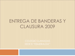 ENTREGA DE BANDERAS Y CLAUSURA 2009 COLEGIO LLANADAS SEDE E “ESMERALDA” 