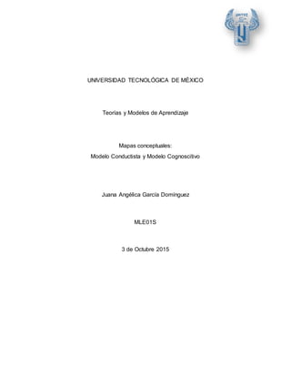 UNIVERSIDAD TECNOLÓGICA DE MÉXICO
Teorías y Modelos de Aprendizaje
Mapas conceptuales:
Modelo Conductista y Modelo Cognoscitivo
Juana Angélica García Domínguez
MLE01S
3 de Octubre 2015
 