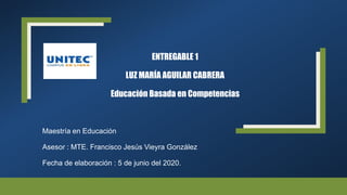 ENTREGABLE 1
LUZ MARÍA AGUILAR CABRERA
Educación Basada en Competencias
Maestría en Educación
Asesor : MTE. Francisco Jesús Vieyra González
Fecha de elaboración : 5 de junio del 2020.
 